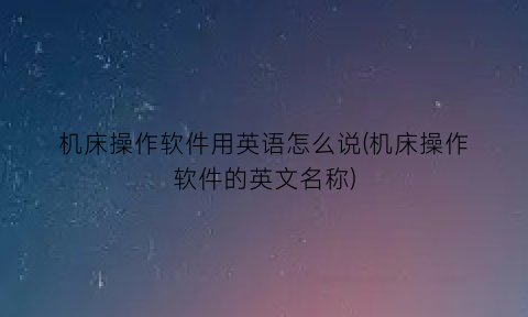 机床操作软件用英语怎么说(机床操作软件的英文名称)