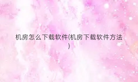 机房怎么下载软件(机房下载软件方法)