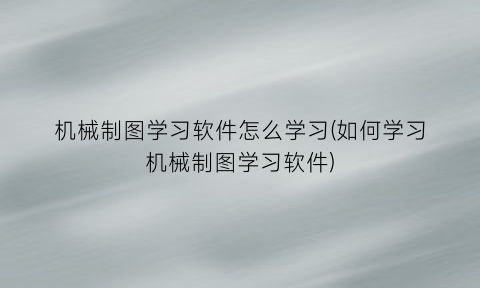 机械制图学习软件怎么学习(如何学习机械制图学习软件)