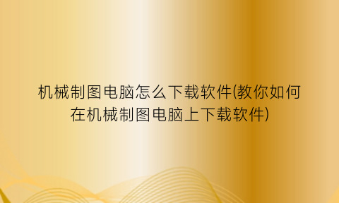 机械制图电脑怎么下载软件(教你如何在机械制图电脑上下载软件)