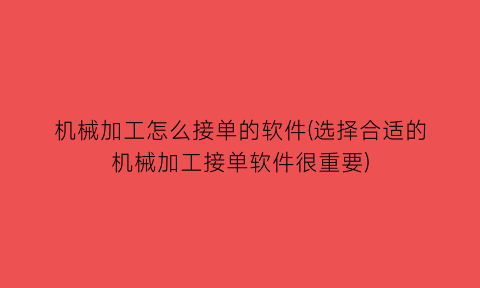 机械加工怎么接单的软件(选择合适的机械加工接单软件很重要)