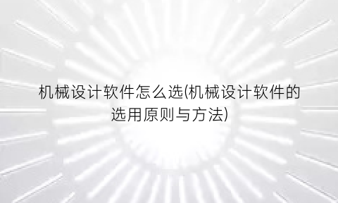 “机械设计软件怎么选(机械设计软件的选用原则与方法)
