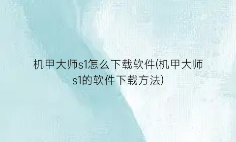 “机甲大师s1怎么下载软件(机甲大师s1的软件下载方法)