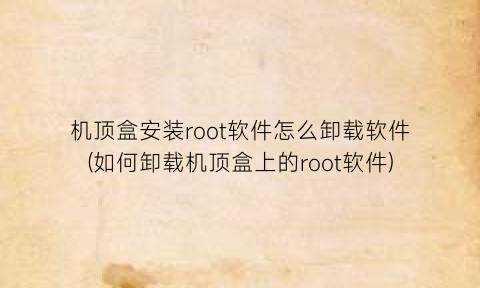 机顶盒安装root软件怎么卸载软件(如何卸载机顶盒上的root软件)