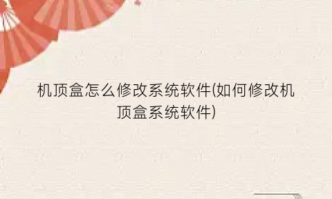 “机顶盒怎么修改系统软件(如何修改机顶盒系统软件)