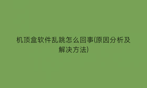 “机顶盒软件乱跳怎么回事(原因分析及解决方法)