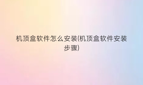 “机顶盒软件怎么安装(机顶盒软件安装步骤)
