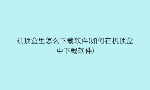 机顶盒里怎么下载软件(如何在机顶盒中下载软件)