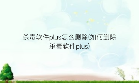 “杀毒软件plus怎么删除(如何删除杀毒软件plus)