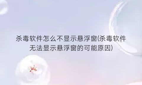 “杀毒软件怎么不显示悬浮窗(杀毒软件无法显示悬浮窗的可能原因)