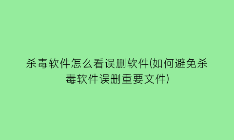 “杀毒软件怎么看误删软件(如何避免杀毒软件误删重要文件)