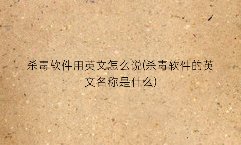 “杀毒软件用英文怎么说(杀毒软件的英文名称是什么)