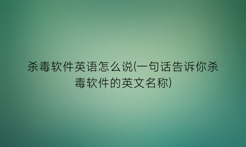 杀毒软件英语怎么说(一句话告诉你杀毒软件的英文名称)