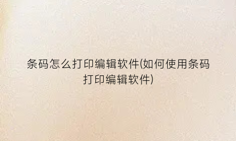 “条码怎么打印编辑软件(如何使用条码打印编辑软件)