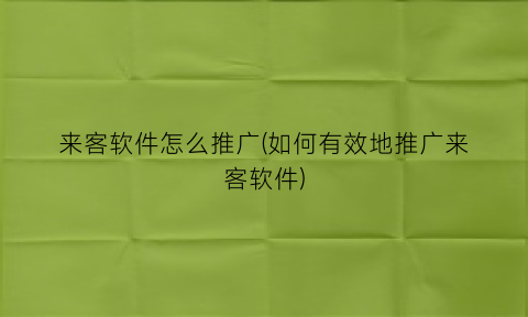 “来客软件怎么推广(如何有效地推广来客软件)