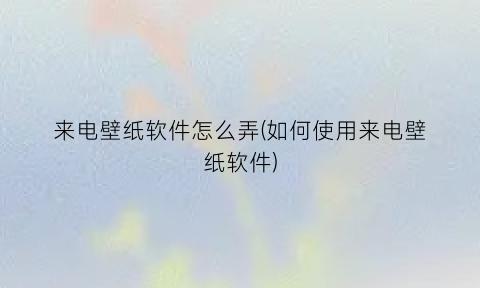 “来电壁纸软件怎么弄(如何使用来电壁纸软件)