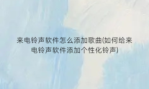 来电铃声软件怎么添加歌曲(如何给来电铃声软件添加个性化铃声)