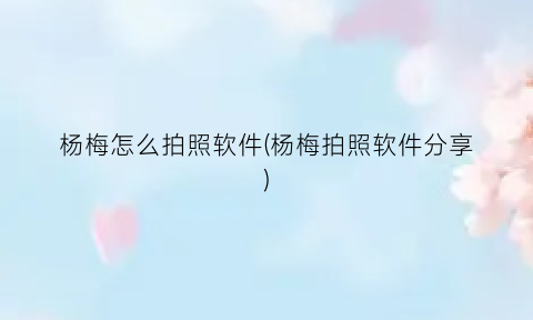 杨梅怎么拍照软件(杨梅拍照软件分享)
