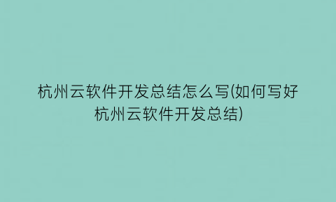 “杭州云软件开发总结怎么写(如何写好杭州云软件开发总结)