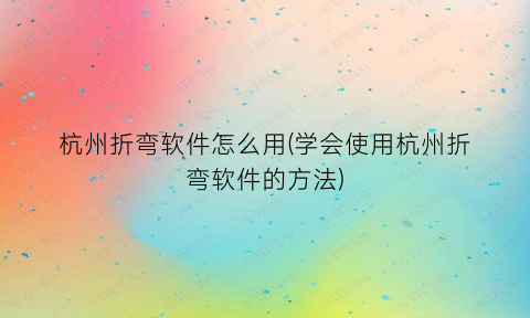 杭州折弯软件怎么用(学会使用杭州折弯软件的方法)