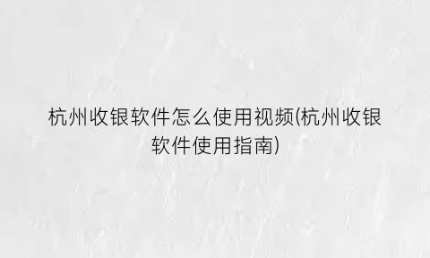 “杭州收银软件怎么使用视频(杭州收银软件使用指南)