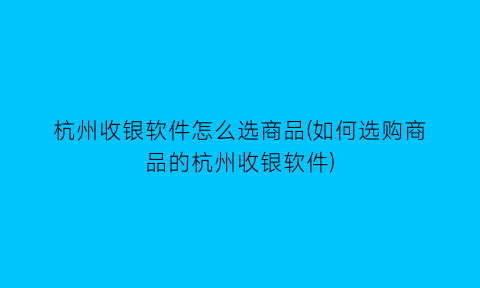 杭州收银软件怎么选商品(如何选购商品的杭州收银软件)