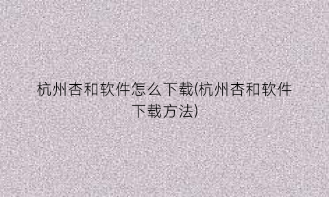 “杭州杏和软件怎么下载(杭州杏和软件下载方法)