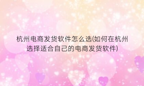 杭州电商发货软件怎么选(如何在杭州选择适合自己的电商发货软件)