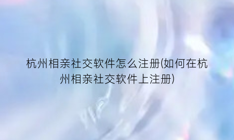 “杭州相亲社交软件怎么注册(如何在杭州相亲社交软件上注册)