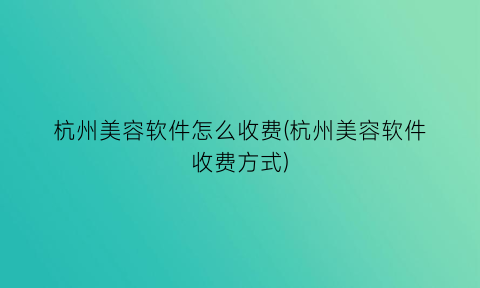 “杭州美容软件怎么收费(杭州美容软件收费方式)