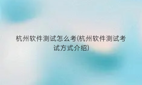 杭州软件测试怎么考(杭州软件测试考试方式介绍)