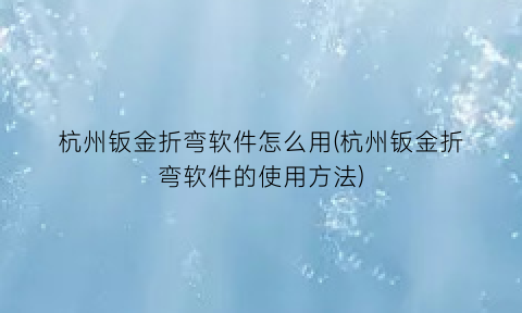 “杭州钣金折弯软件怎么用(杭州钣金折弯软件的使用方法)