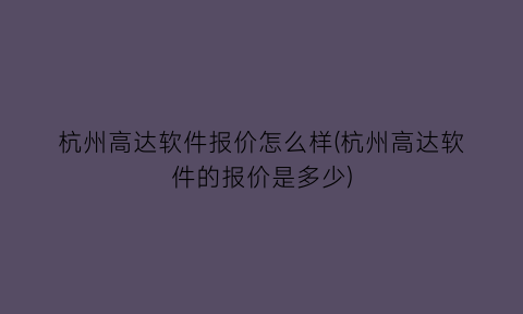 “杭州高达软件报价怎么样(杭州高达软件的报价是多少)