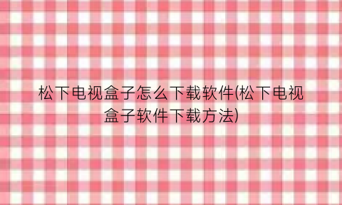 松下电视盒子怎么下载软件(松下电视盒子软件下载方法)
