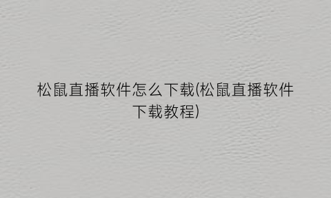 “松鼠直播软件怎么下载(松鼠直播软件下载教程)