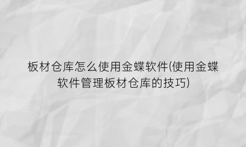 板材仓库怎么使用金蝶软件(使用金蝶软件管理板材仓库的技巧)