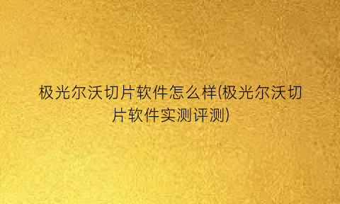 极光尔沃切片软件怎么样(极光尔沃切片软件实测评测)