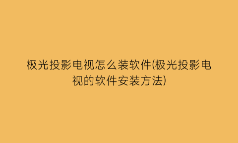 “极光投影电视怎么装软件(极光投影电视的软件安装方法)