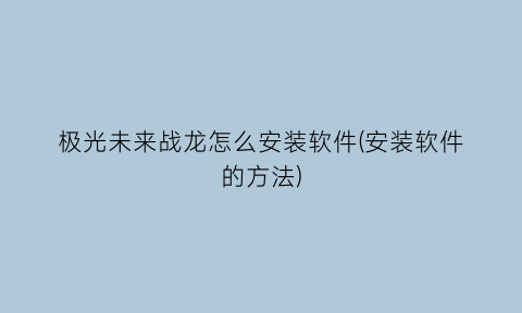 极光未来战龙怎么安装软件(安装软件的方法)