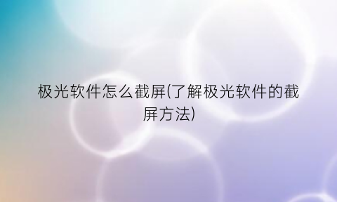 极光软件怎么截屏(了解极光软件的截屏方法)