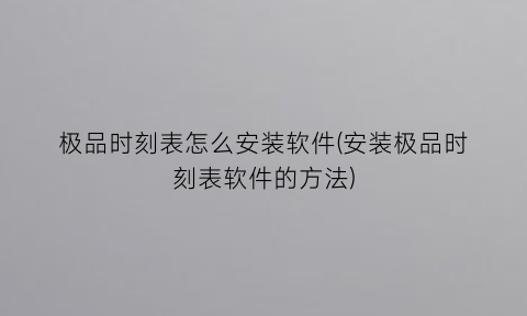 “极品时刻表怎么安装软件(安装极品时刻表软件的方法)