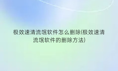 极效速清流氓软件怎么删除(极效速清流氓软件的删除方法)