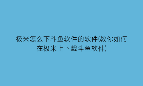 极米怎么下斗鱼软件的软件(教你如何在极米上下载斗鱼软件)