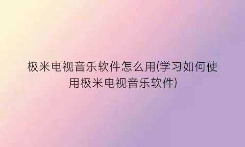 “极米电视音乐软件怎么用(学习如何使用极米电视音乐软件)