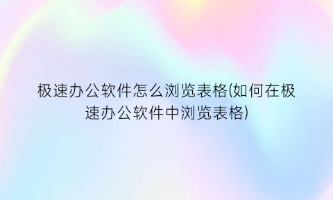 “极速办公软件怎么浏览表格(如何在极速办公软件中浏览表格)