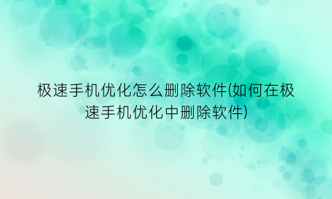 极速手机优化怎么删除软件(如何在极速手机优化中删除软件)