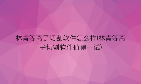 “林肯等离子切割软件怎么样(林肯等离子切割软件值得一试)