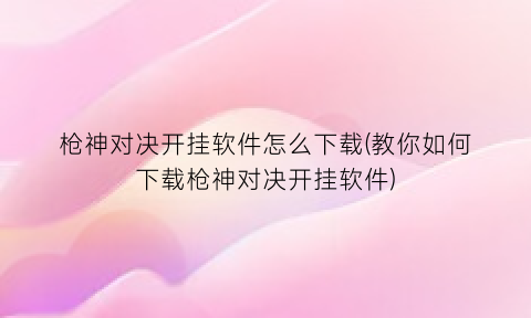 “枪神对决开挂软件怎么下载(教你如何下载枪神对决开挂软件)