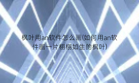 “枫叶用an软件怎么画(如何用an软件画一片栩栩如生的枫叶)