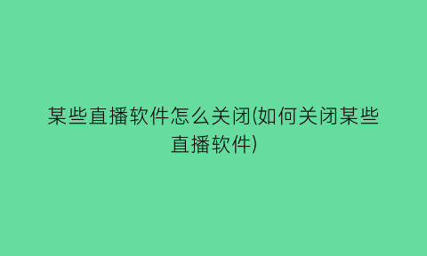 “某些直播软件怎么关闭(如何关闭某些直播软件)